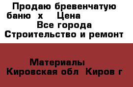 Продаю бревенчатую баню 8х4 › Цена ­ 100 000 - Все города Строительство и ремонт » Материалы   . Кировская обл.,Киров г.